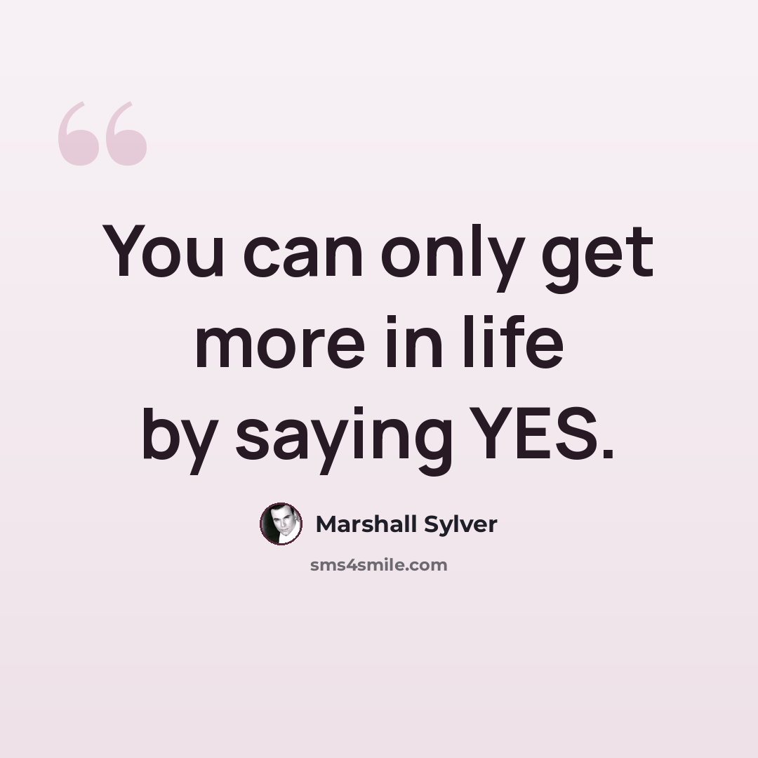 “You can only get more in life by saying YES.” quote by Marshall Sylver