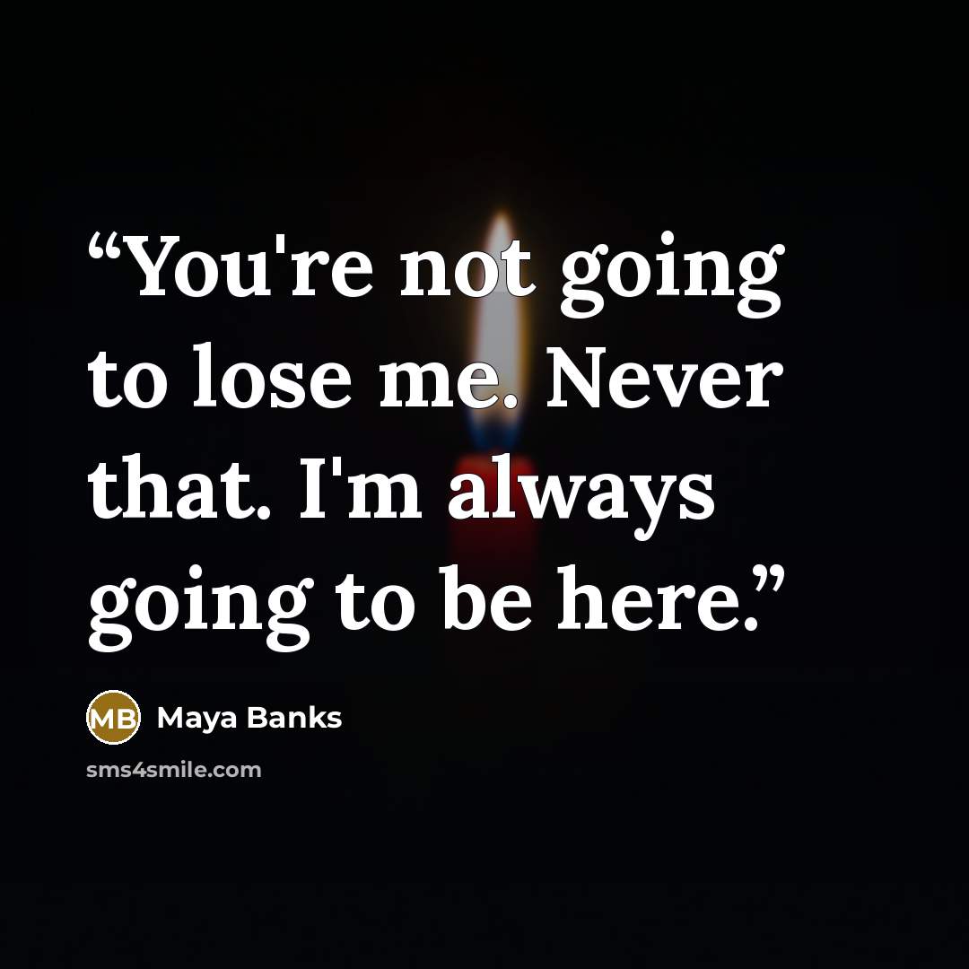 “You're not going to lose me. Never that. I'm always going to be here.” quote by Maya Banks