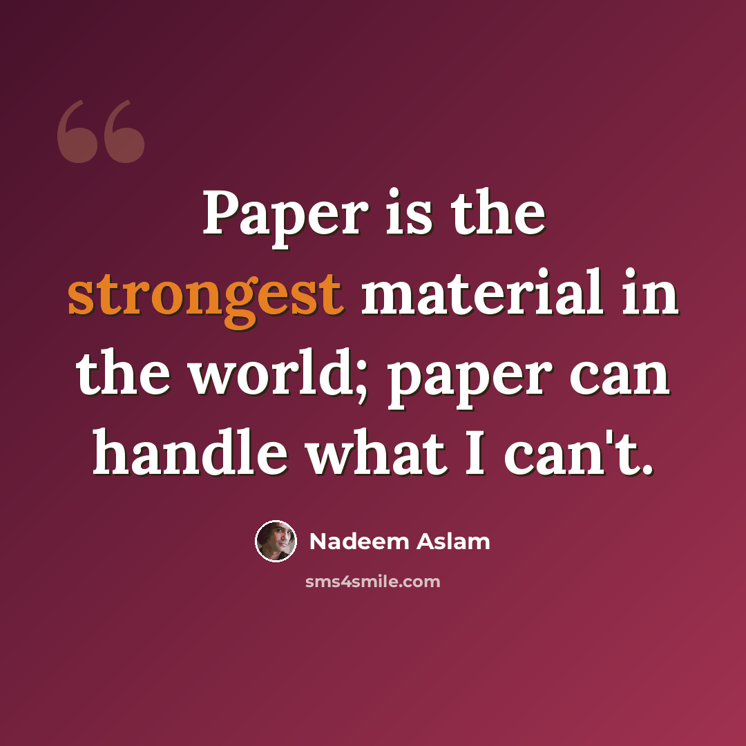 “Paper is the strongest material in the world; paper can handle what I can't.” quote by Nadeem Aslam