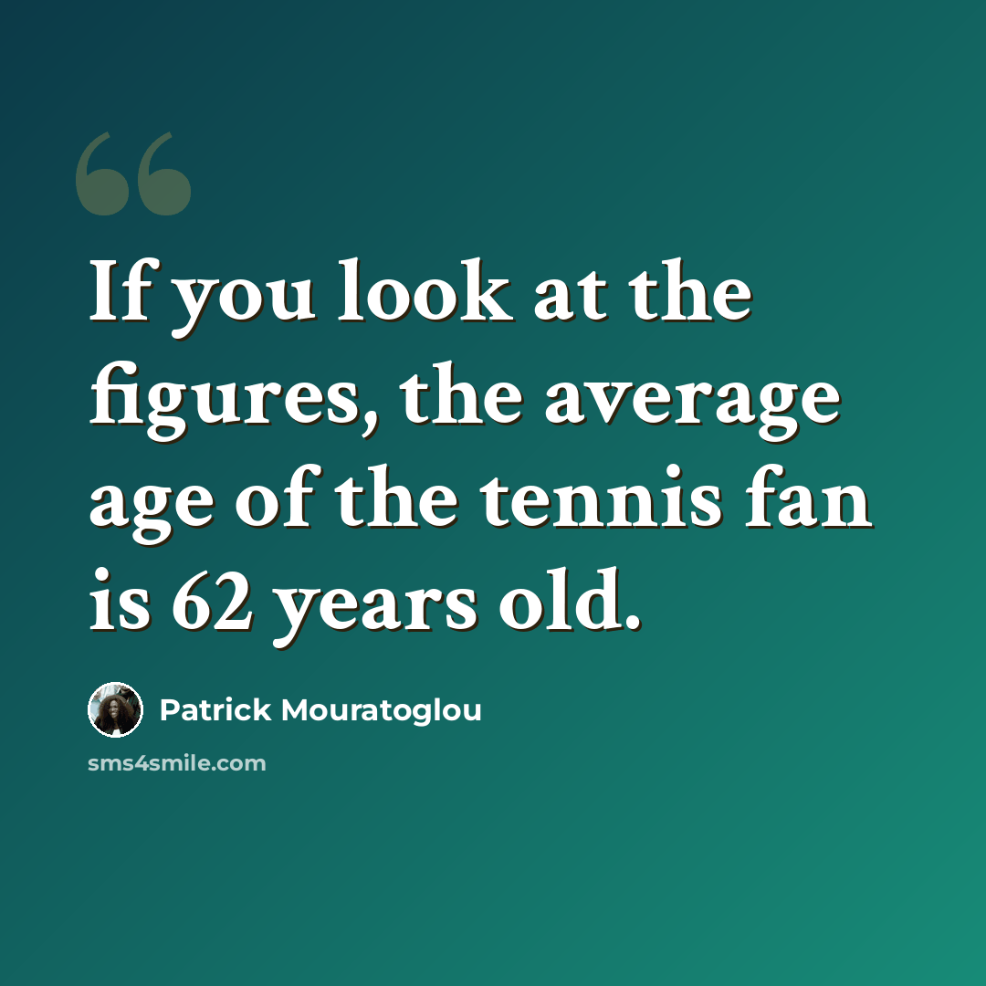 “If you look at the figures, the average age of the tennis fan is 62 years old.” quote by Patrick Mouratoglou