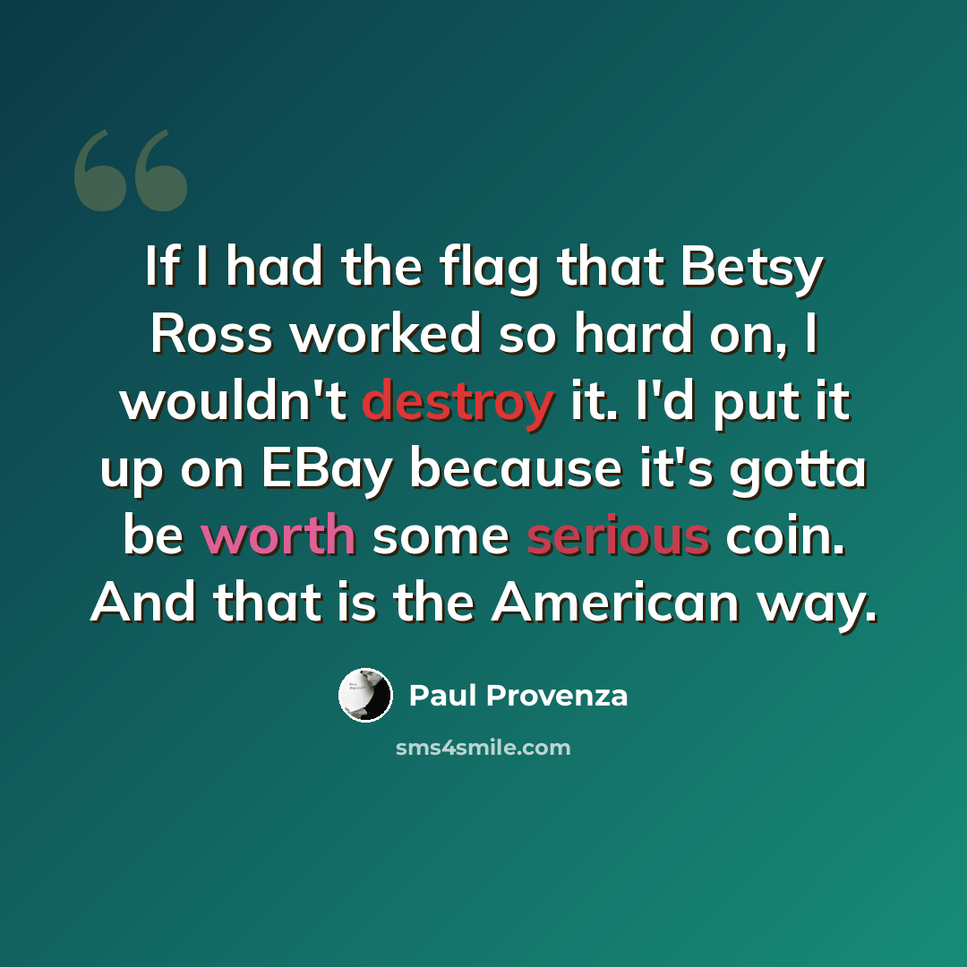 “If I had the flag that Betsy Ross worked so hard on, I wouldn't destroy it. I'd put it up on EBay because it's gotta be worth some serious coin. And that is the American way.” quote by Paul Provenza