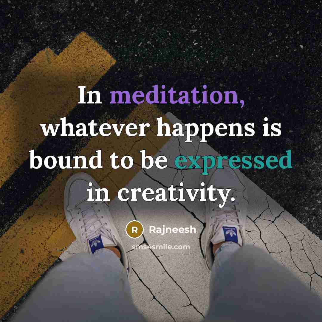 “In meditation, whatever happens is bound to be expressed in creativity.” quote by Rajneesh