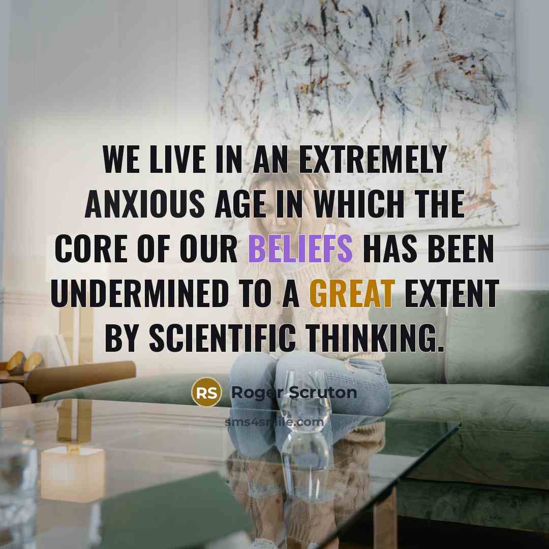 “We live in an extremely anxious age in which the core of our beliefs has been undermined to a great extent by scientific thinking.” quote by Roger Scruton