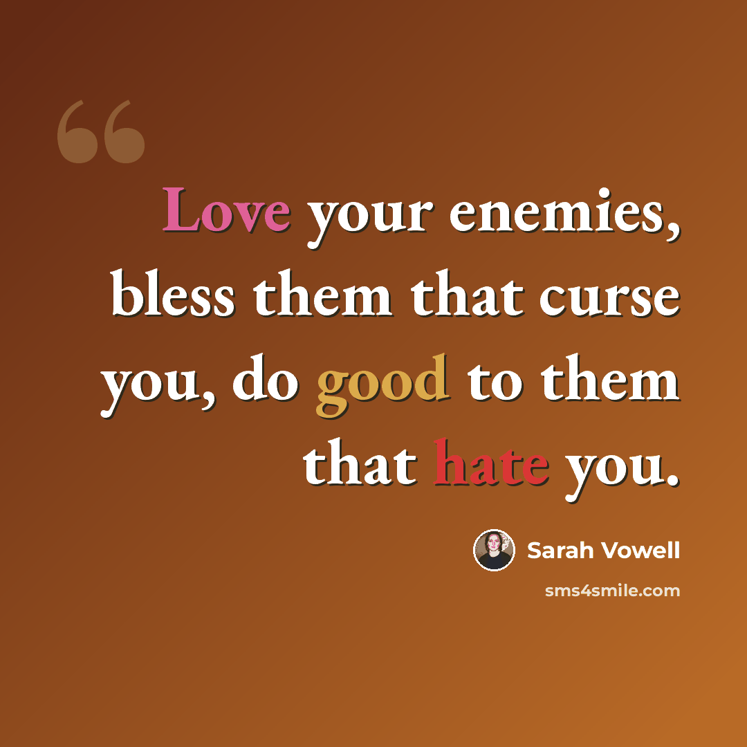 “Love your enemies, bless them that curse you, do good to them that hate you.” quote by Sarah Vowell