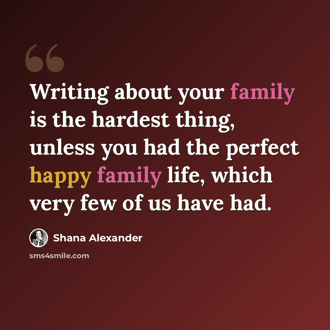 “Writing about your family is the hardest thing, unless you had the perfect happy family life, which very few of us have had.” quote by Shana Alexander