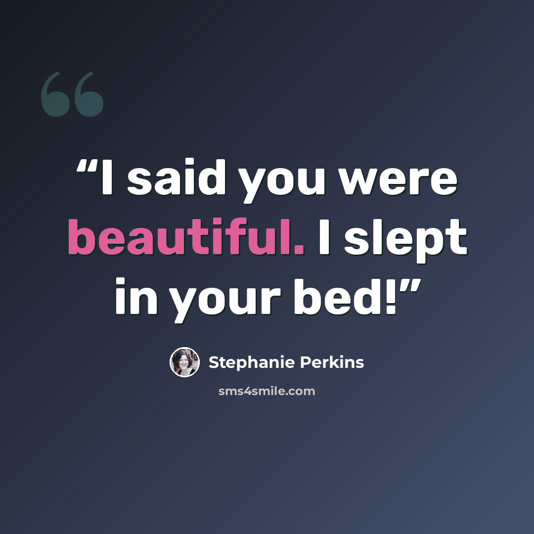 “I said you were beautiful. I slept in your bed!” quote by Stephanie Perkins