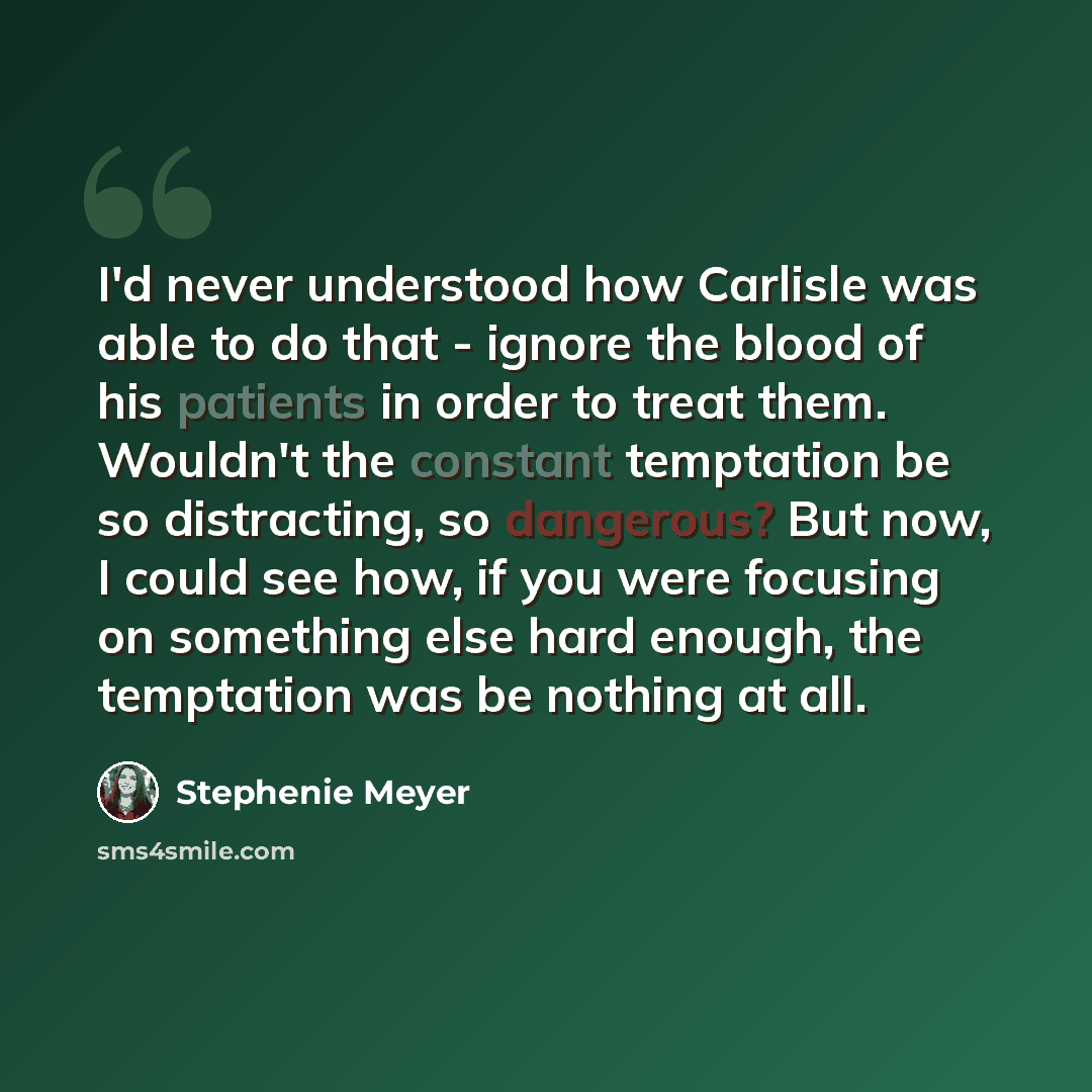 “I'd never understood how Carlisle was able to do that - ignore the blood of his patients in order to treat them. Wouldn't the constant temptation be so distracting, so dangerous? But now, I could see how, if you were focusing on something else hard enough, the temptation was be nothing at all.” quote by Stephenie Meyer