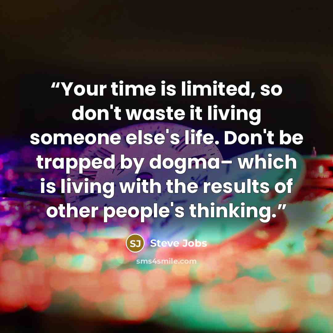 “Your time is limited, so don't waste it living someone else's life. Don't be trapped by dogma– which is living with the results of other people's thinking.” quote by Steve Jobs