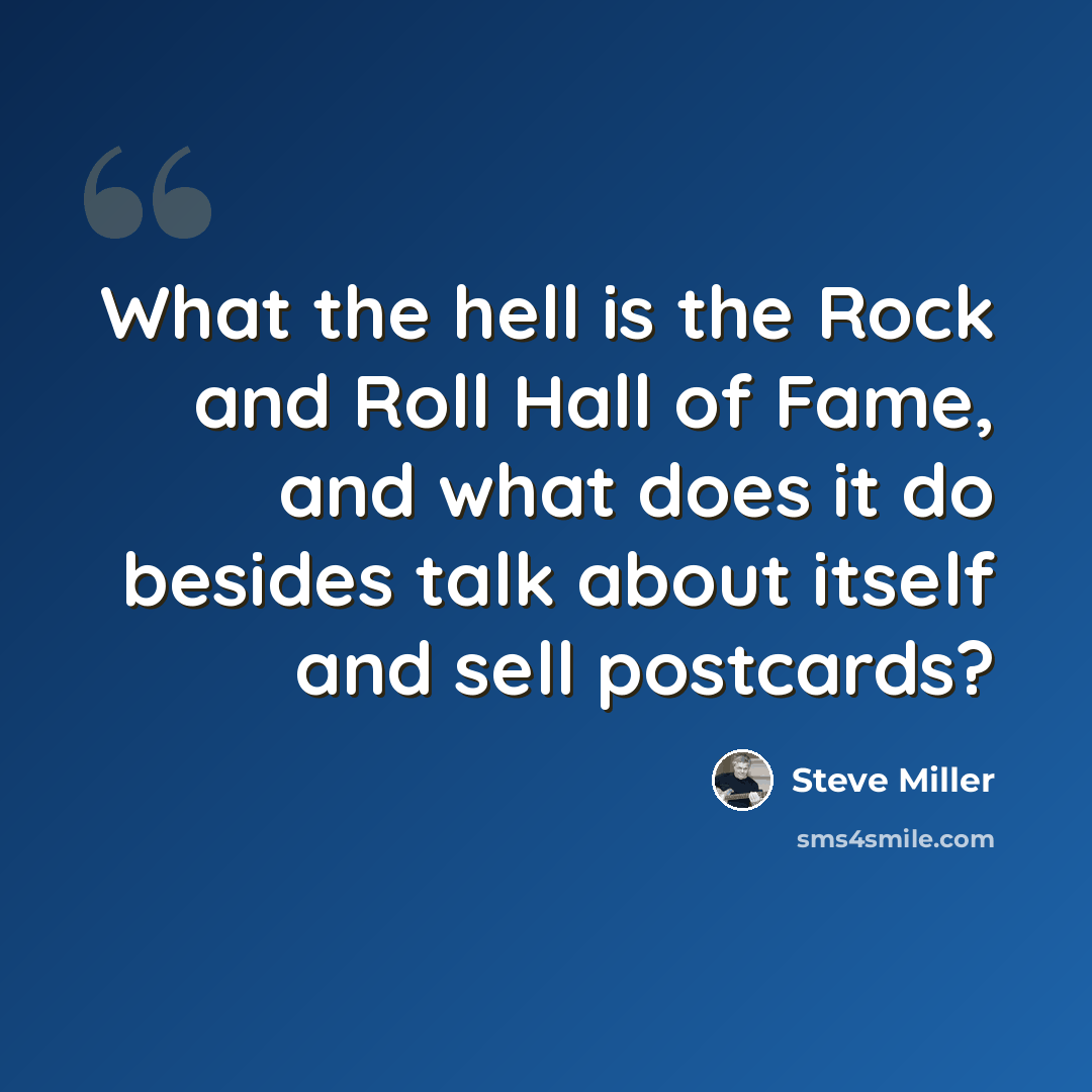 “What the hell is the Rock and Roll Hall of Fame, and what does it do besides talk about itself and sell postcards?” quote by Steve Miller