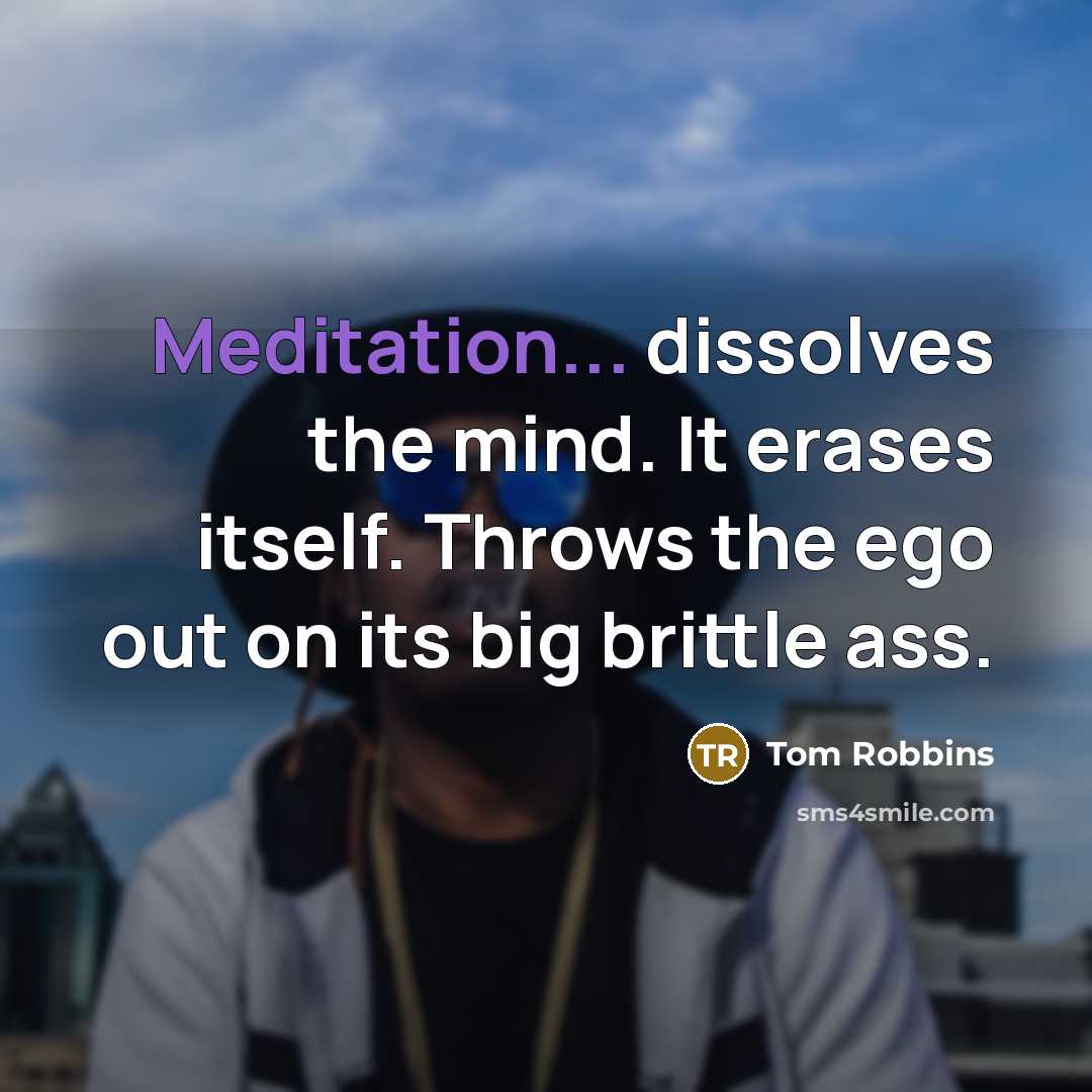 “Meditation... dissolves the mind. It erases itself. Throws the ego out on its big brittle ass.” quote by Tom Robbins