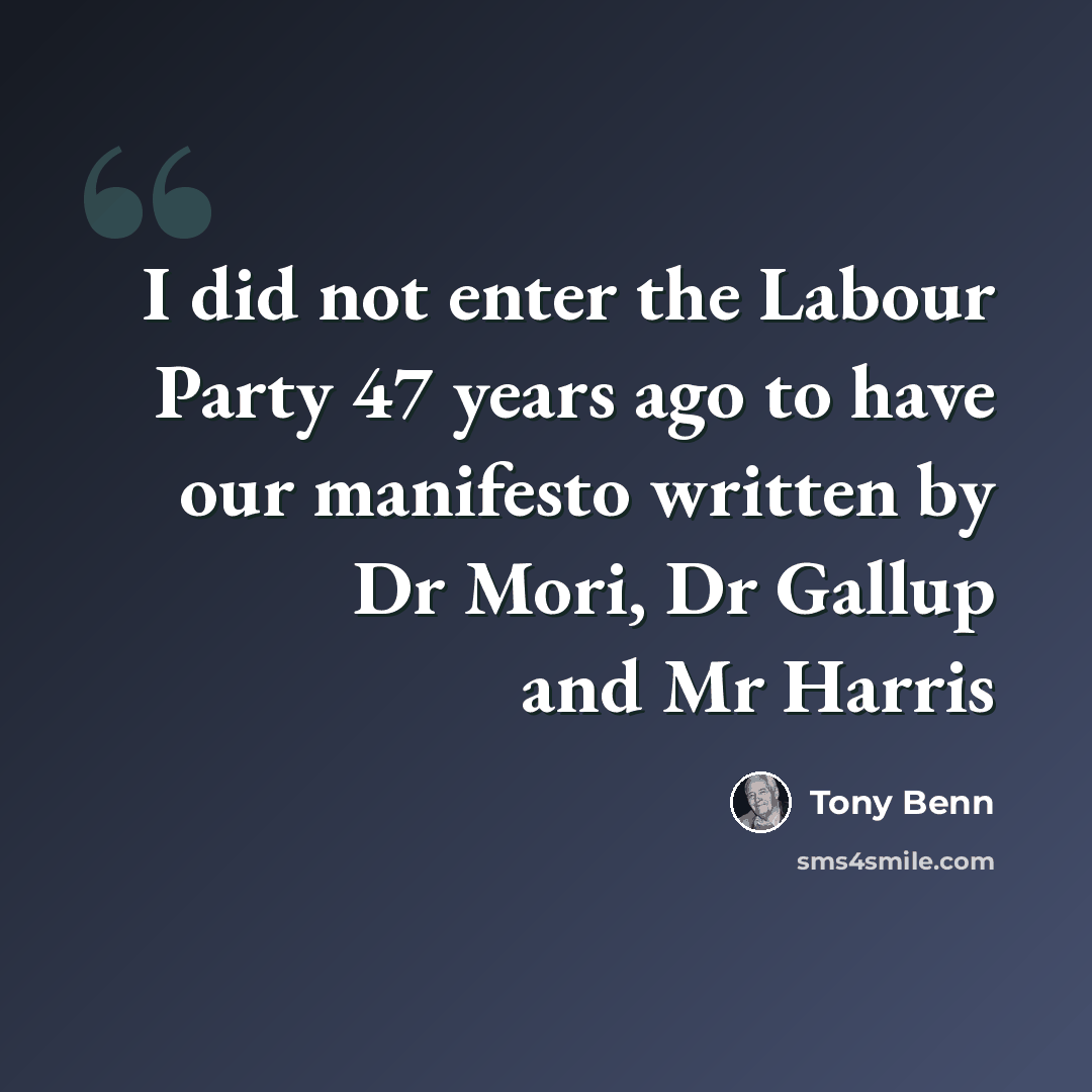 “I did not enter the Labour Party 47 years ago to have our manifesto written by Dr Mori, Dr Gallup and Mr Harris” quote by Tony Benn