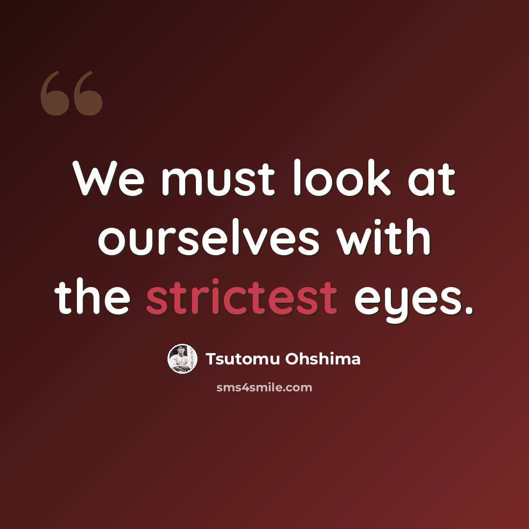 “We must look at ourselves with the strictest eyes.” quote by Tsutomu Ohshima