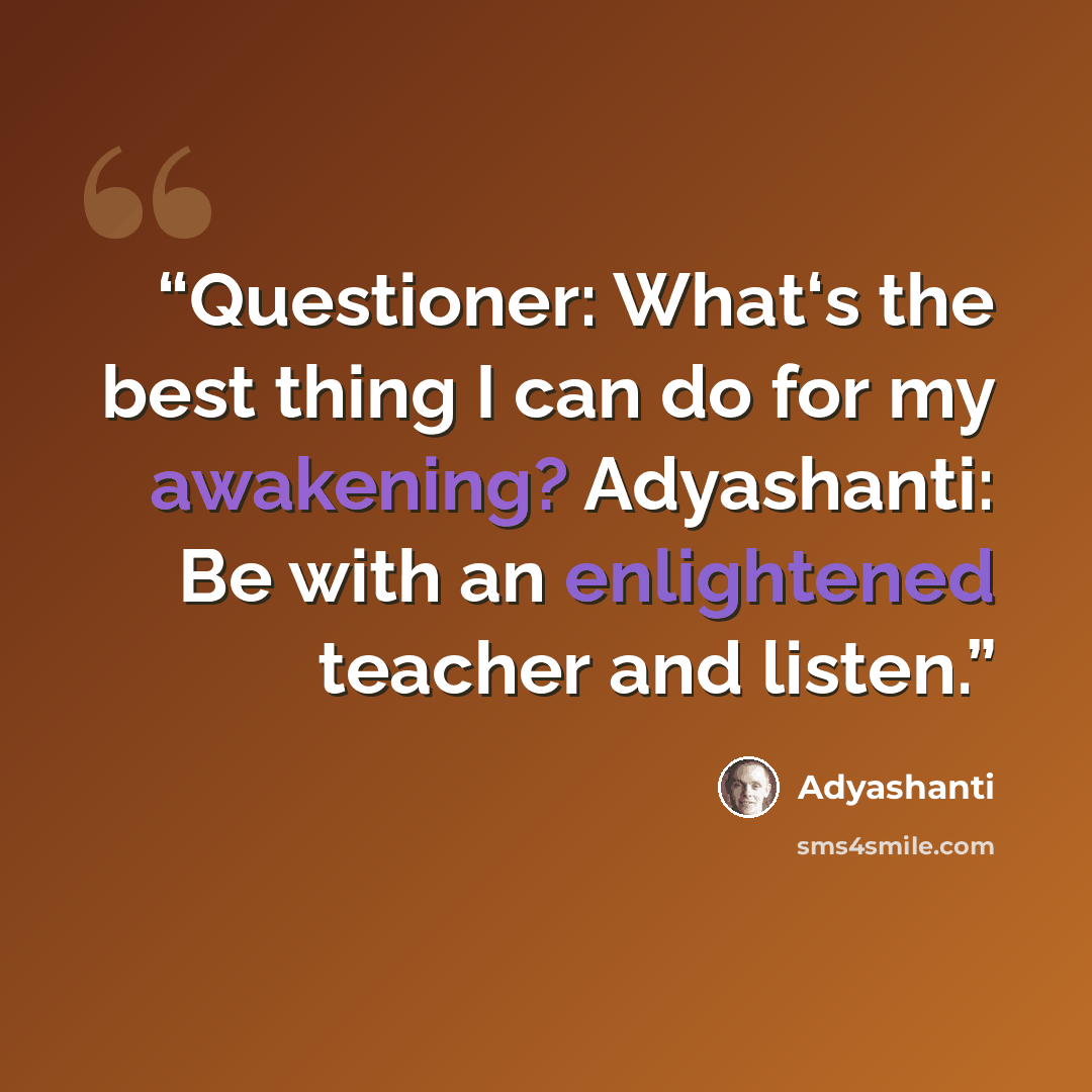 “Questioner: What‘s the best thing I can do for my awakening? Adyashanti: Be with an enlightened teacher and listen.” quote by Adyashanti