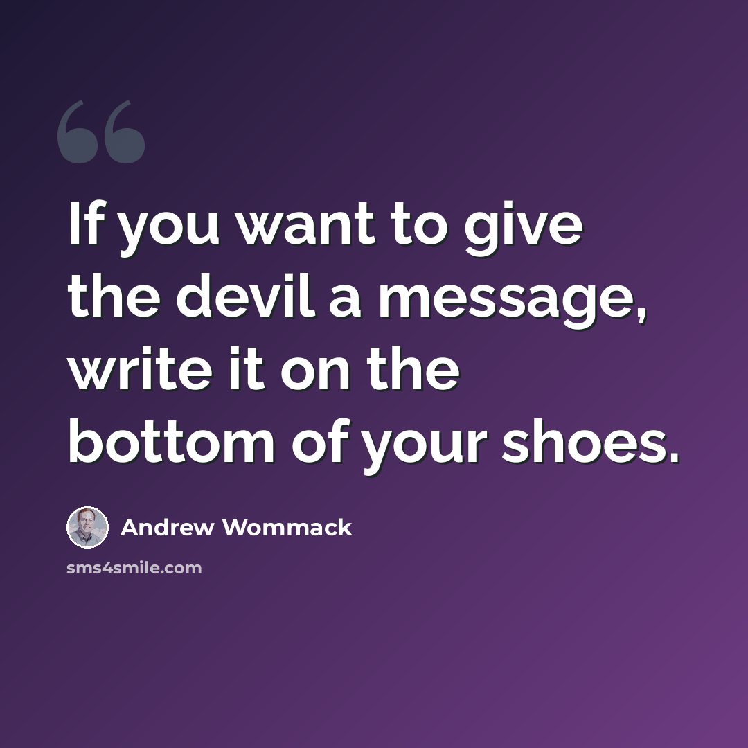 “If you want to give the devil a message, write it on the bottom of your shoes.” quote by Andrew Wommack