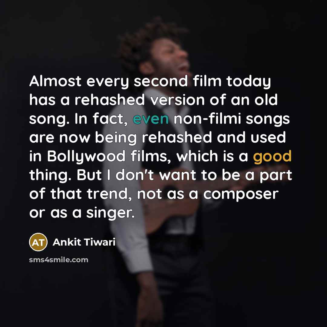 “Almost every second film today has a rehashed version of an old song. In fact, even non-filmi songs are now being rehashed and used in Bollywood films, which is a good thing. But I don't want to be a part of that trend, not as a composer or as a singer.” quote by Ankit Tiwari