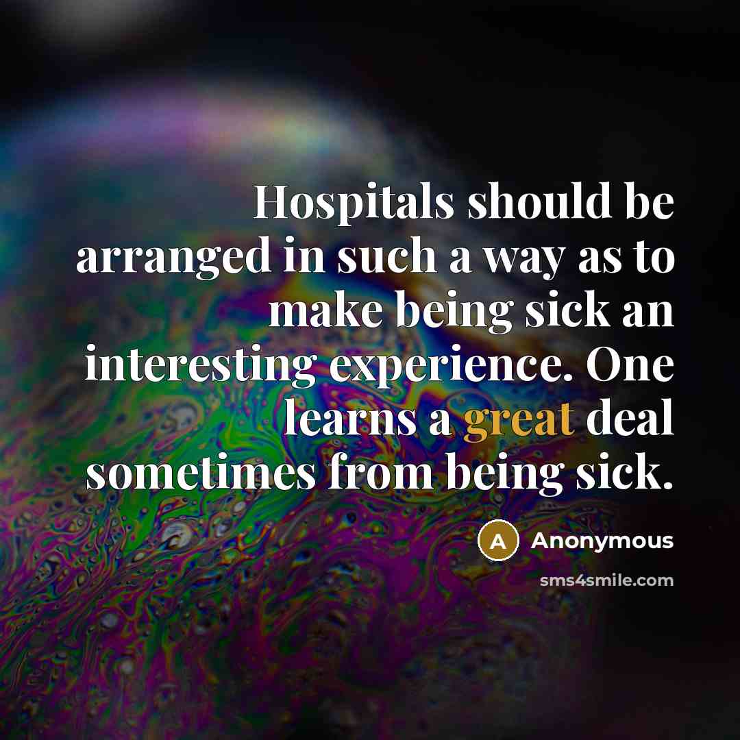 “Hospitals should be arranged in such a way as to make being sick an interesting experience. One learns a great deal sometimes from being sick.” quote by Anonymous