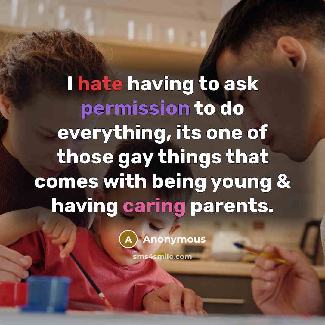 “I hate having to ask permission to do everything, its one of those gay things that comes with being young & having caring parents.” quote by Anonymous