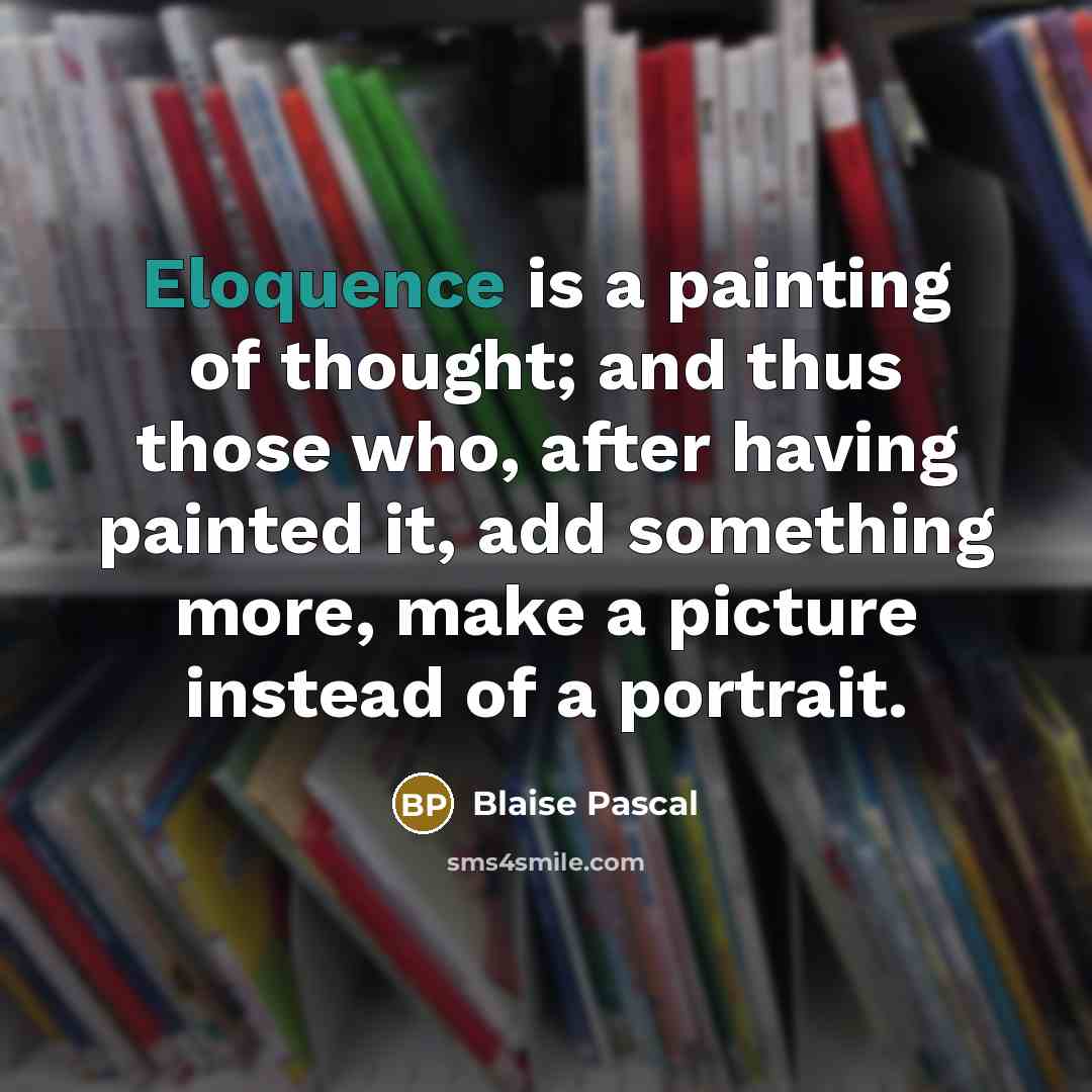 “Eloquence is a painting of thought; and thus those who, after having painted it, add something more, make a picture instead of a portrait.” quote by Blaise Pascal