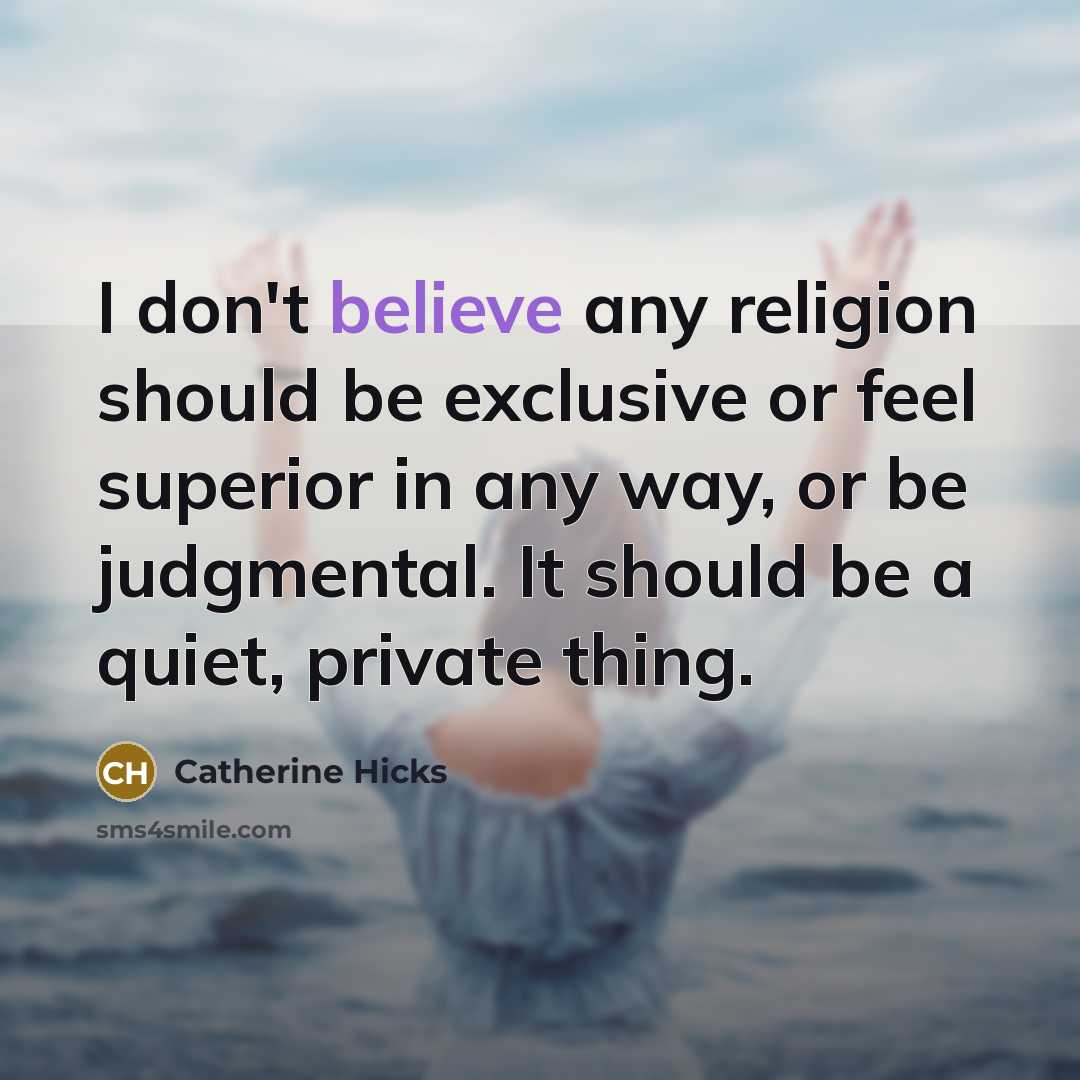 “I don't believe any religion should be exclusive or feel superior in any way, or be judgmental. It should be a quiet, private thing.” quote by Catherine Hicks
