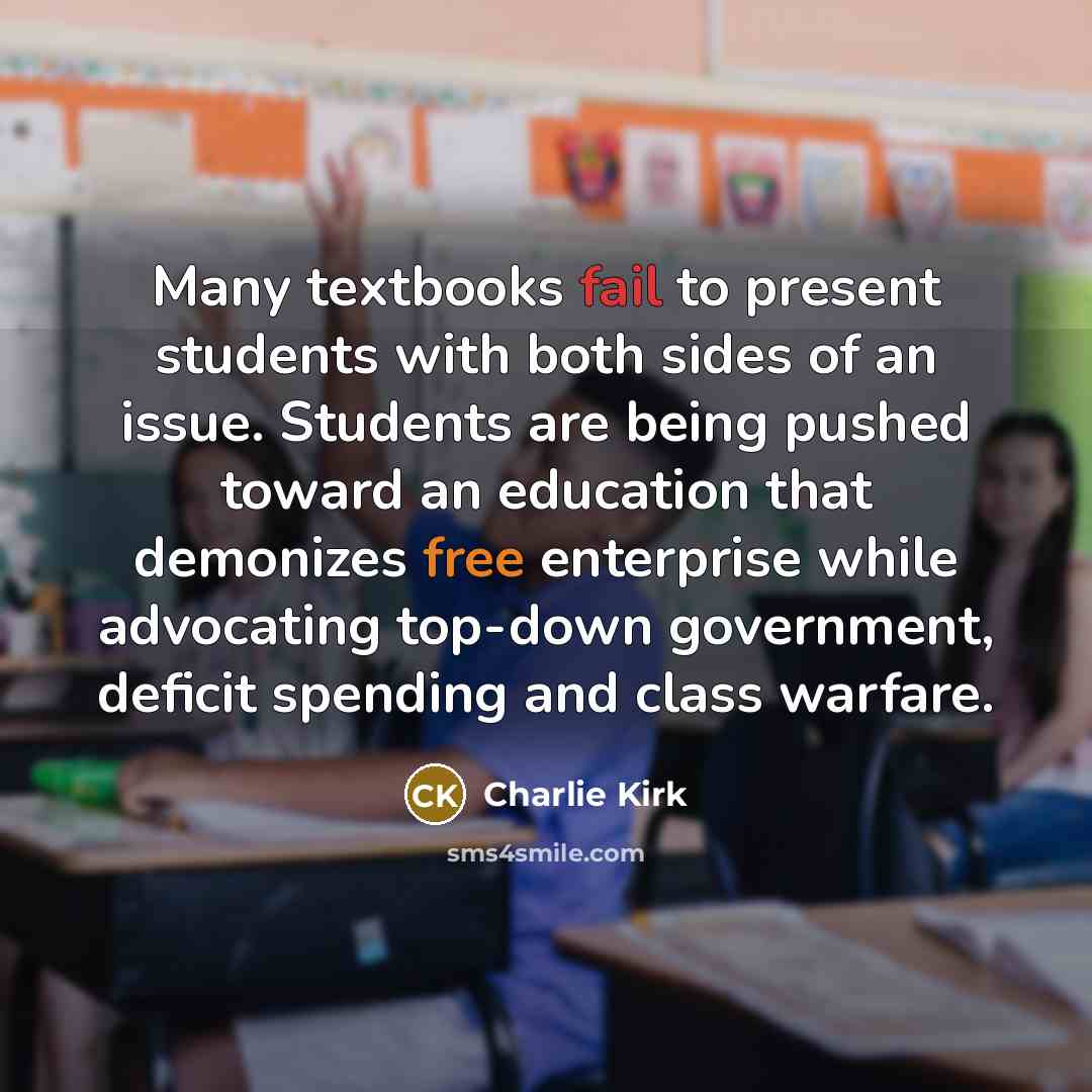 “Many textbooks fail to present students with both sides of an issue. Students are being pushed toward an education that demonizes free enterprise while advocating top-down government, deficit spending and class warfare.” quote by Charlie Kirk