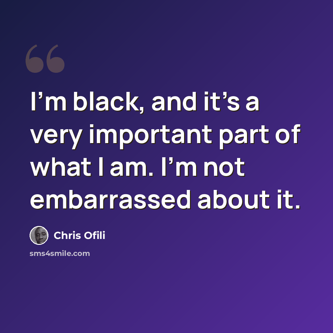 “I'm black, and it's a very important part of what I am. I'm not embarrassed about it.” quote by Chris Ofili