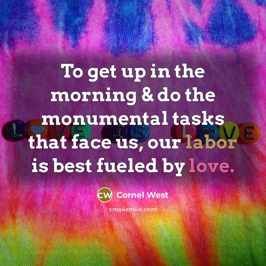 “To get up in the morning & do the monumental tasks that face us, our labor is best fueled by love.” quote by Cornel West