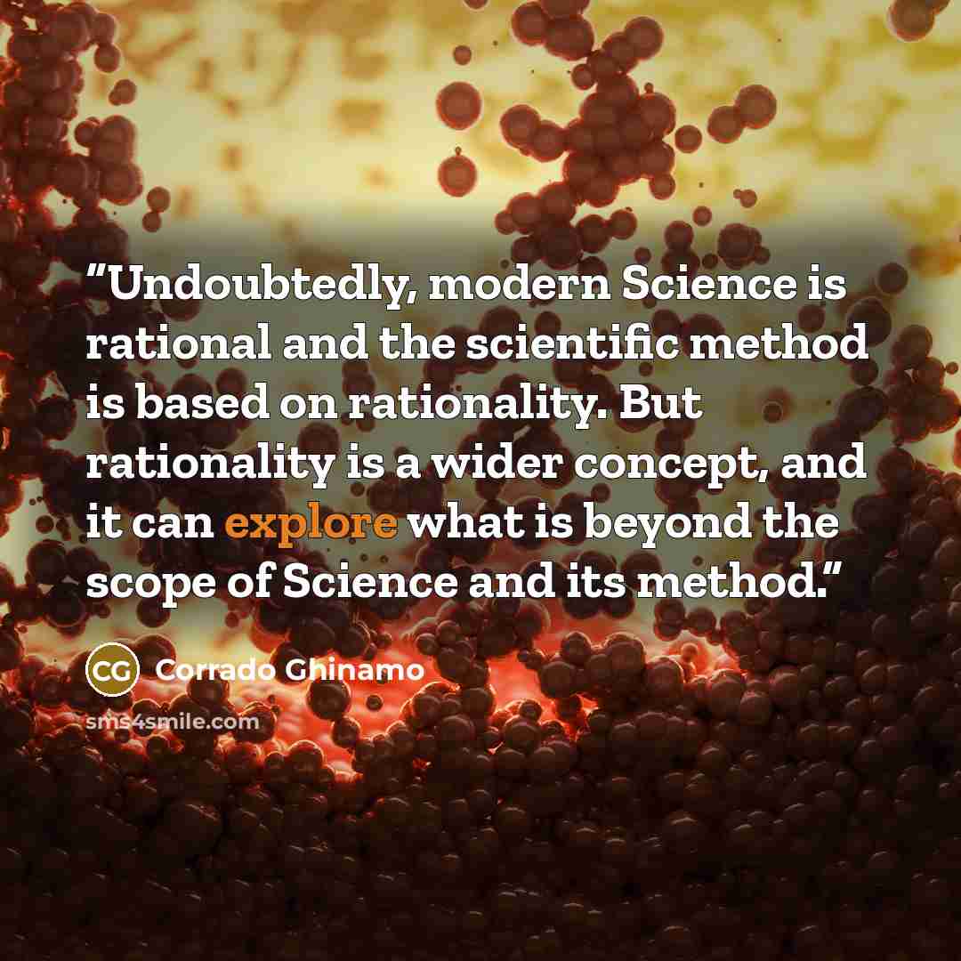 “Undoubtedly, modern Science is rational and the scientific method is based on rationality. But rationality is a wider concept, and it can explore what is beyond the scope of Science and its method.” quote by Corrado Ghinamo