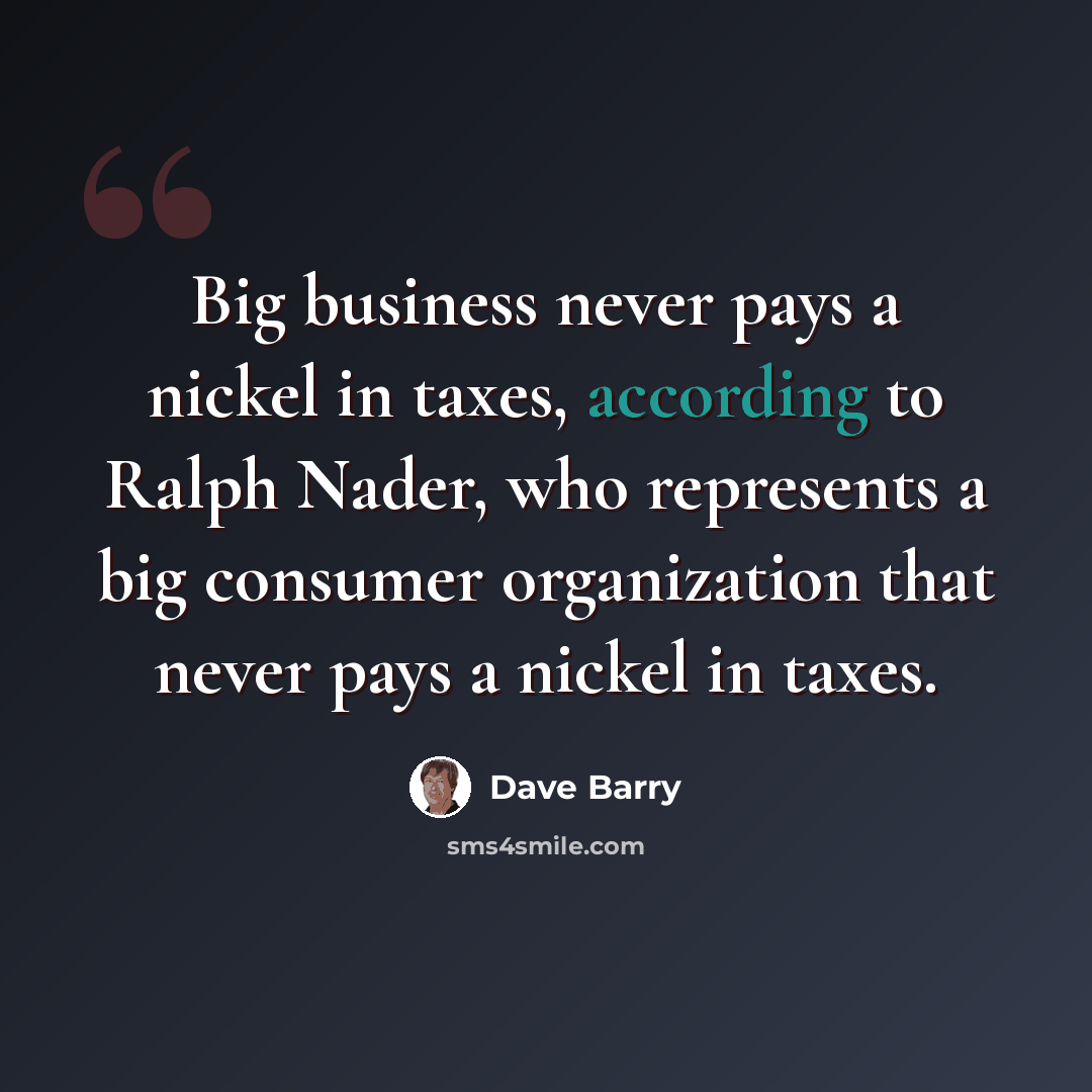 “Big business never pays a nickel in taxes, according to Ralph Nader, who represents a big consumer organization that never pays a nickel in taxes.” quote by Dave Barry
