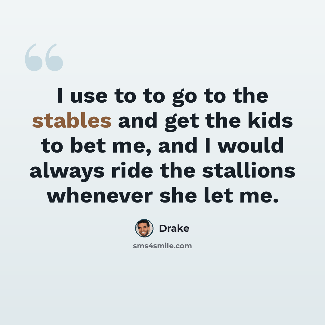 “I use to to go to the stables and get the kids to bet me, and I would always ride the stallions whenever she let me.” quote by Drake