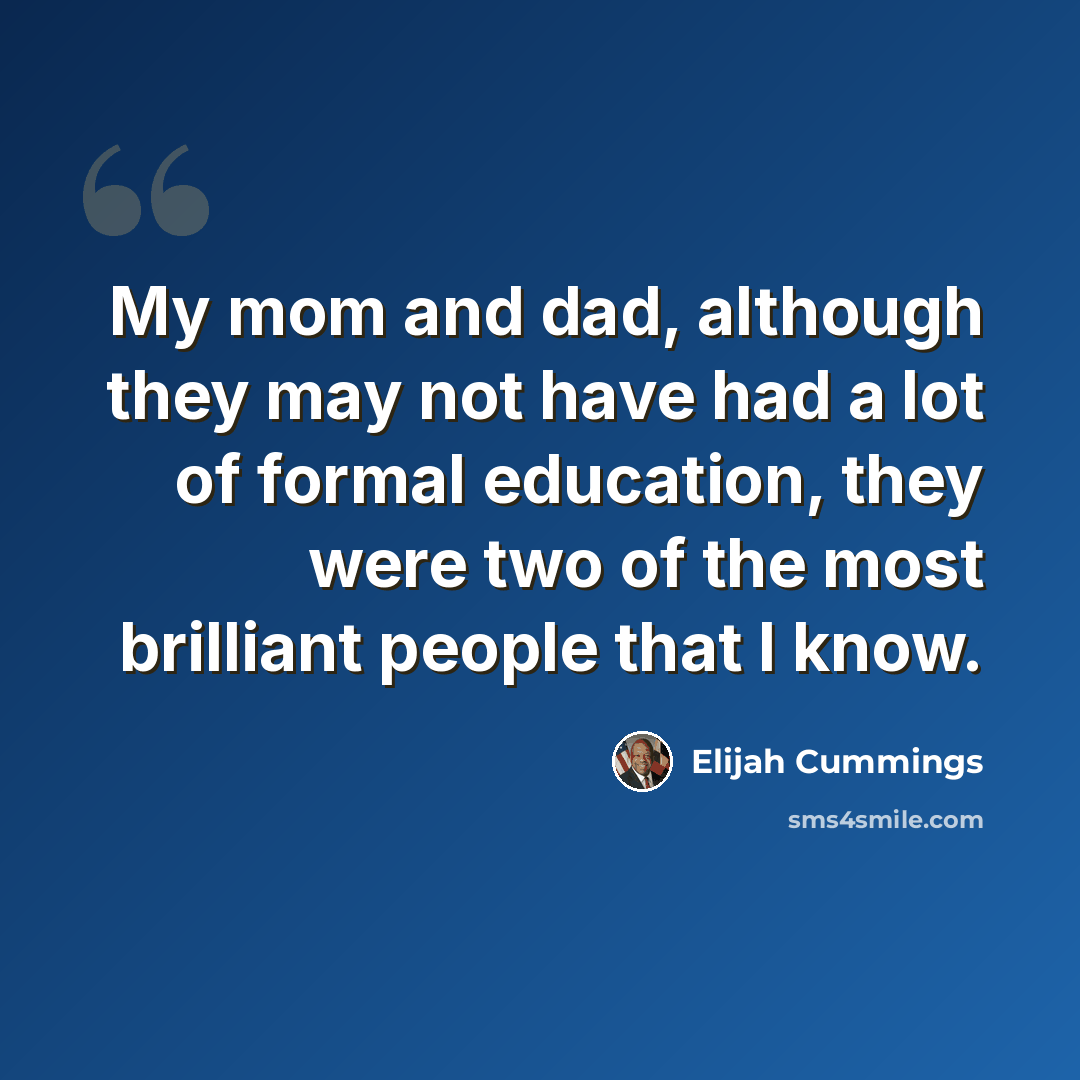 “My mom and dad, although they may not have had a lot of formal education, they were two of the most brilliant people that I know.” quote by Elijah Cummings