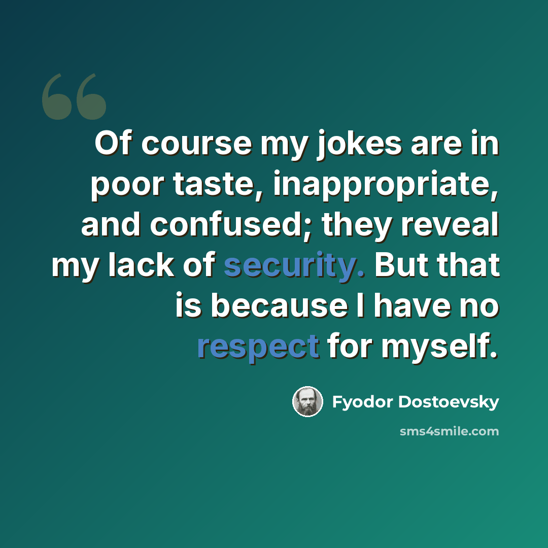 “Of course my jokes are in poor taste, inappropriate, and confused; they reveal my lack of security. But that is because I have no respect for myself.” quote by Fyodor Dostoevsky