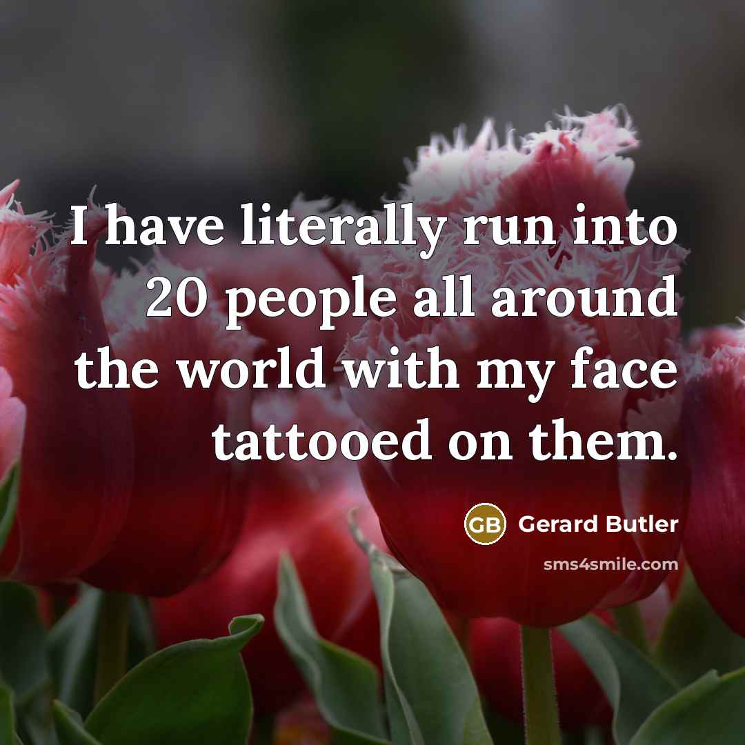 “I have literally run into 20 people all around the world with my face tattooed on them.” quote by Gerard Butler