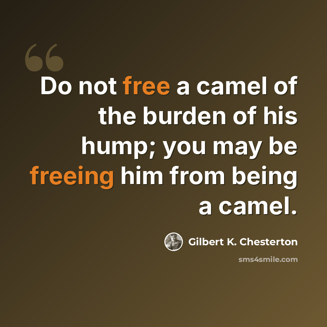 “Do not free a camel of the burden of his hump; you may be freeing him from being a camel.” quote by Gilbert K. Chesterton