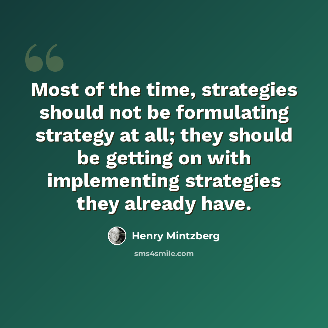 “Most of the time, strategies should not be formulating strategy at all; they should be getting on with implementing strategies they already have.” quote by Henry Mintzberg