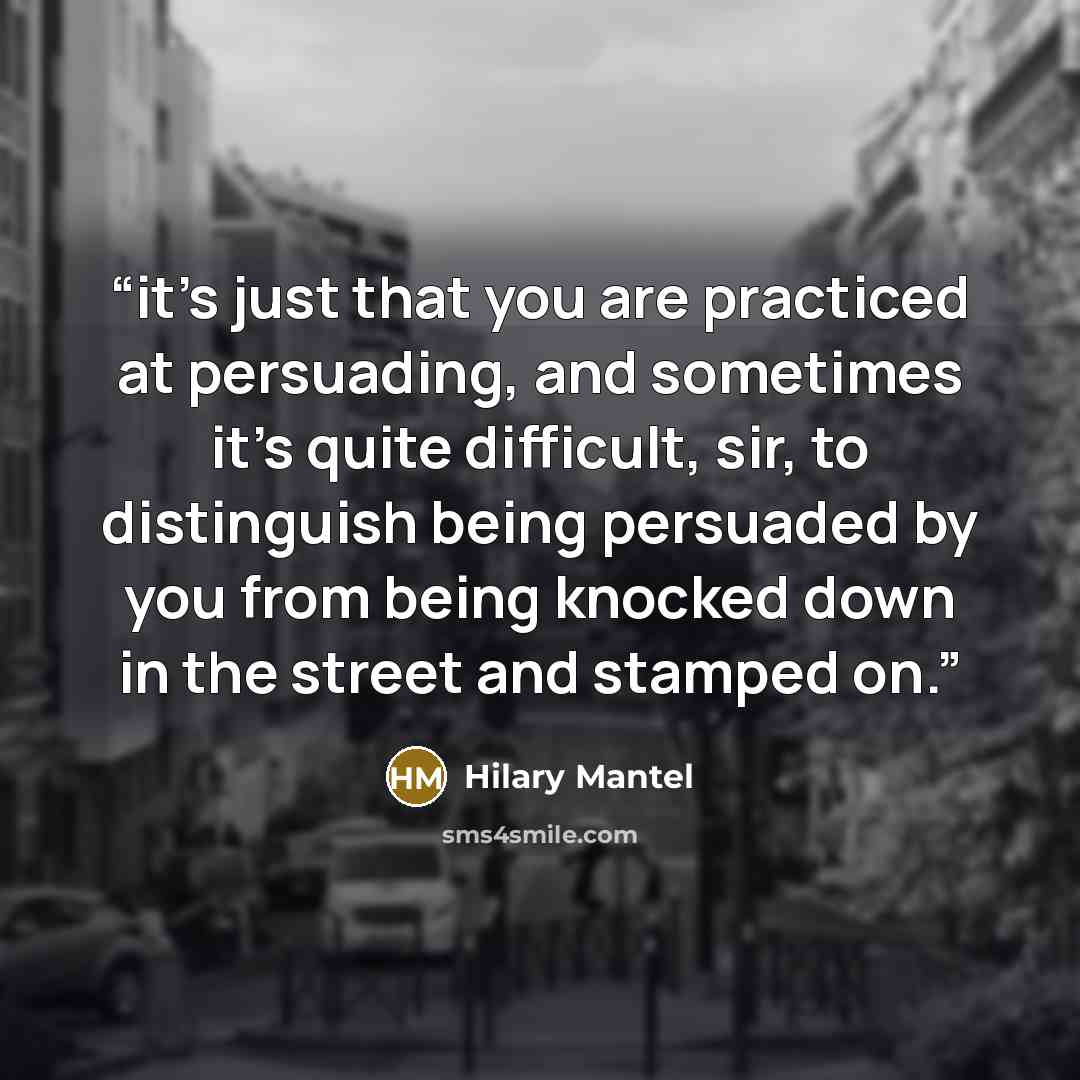 “it’s just that you are practiced at persuading, and sometimes it’s quite difficult, sir, to distinguish being persuaded by you from being knocked down in the street and stamped on.” quote by Hilary Mantel