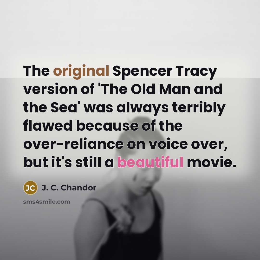“The original Spencer Tracy version of 'The Old Man and the Sea' was always terribly flawed because of the over-reliance on voice over, but it's still a beautiful movie.” quote by J. C. Chandor