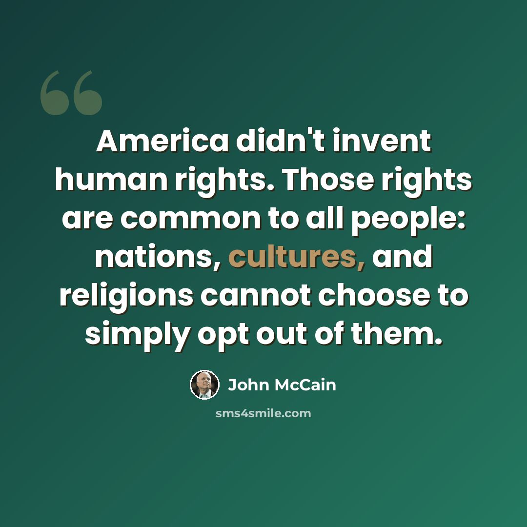“America didn't invent human rights. Those rights are common to all people: nations, cultures, and religions cannot choose to simply opt out of them.” quote by John McCain