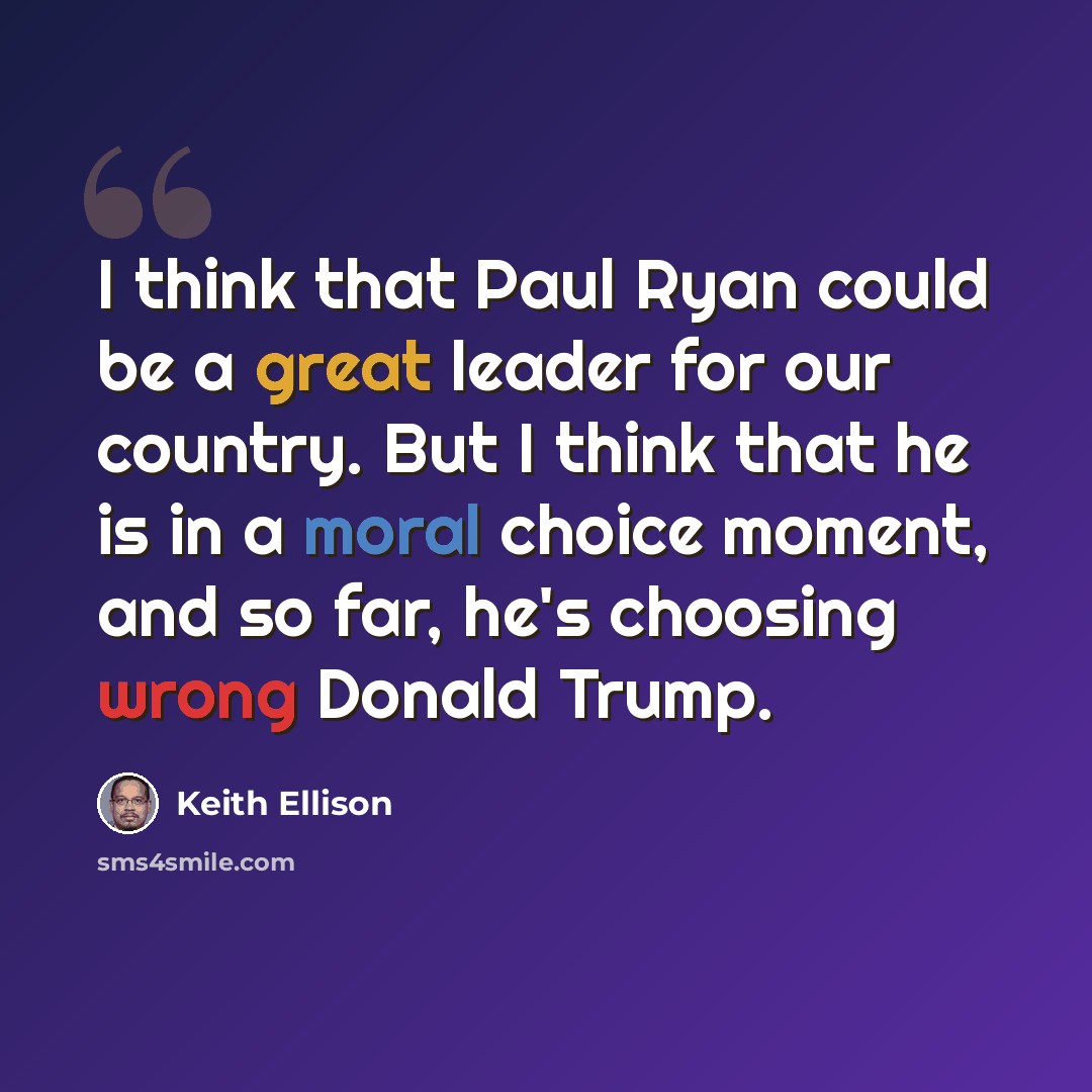 “I think that Paul Ryan could be a great leader for our country. But I think that he is in a moral choice moment, and so far, he's choosing wrong Donald Trump.” quote by Keith Ellison