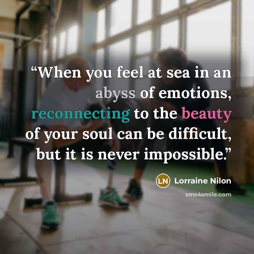 “When you feel at sea in an abyss of emotions, reconnecting to the beauty of your soul can be difficult, but it is never impossible.” quote by Lorraine Nilon