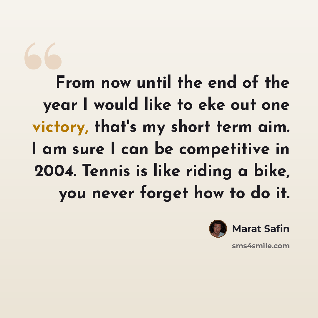 “From now until the end of the year I would like to eke out one victory, that's my short term aim. I am sure I can be competitive in 2004. Tennis is like riding a bike, you never forget how to do it.” quote by Marat Safin