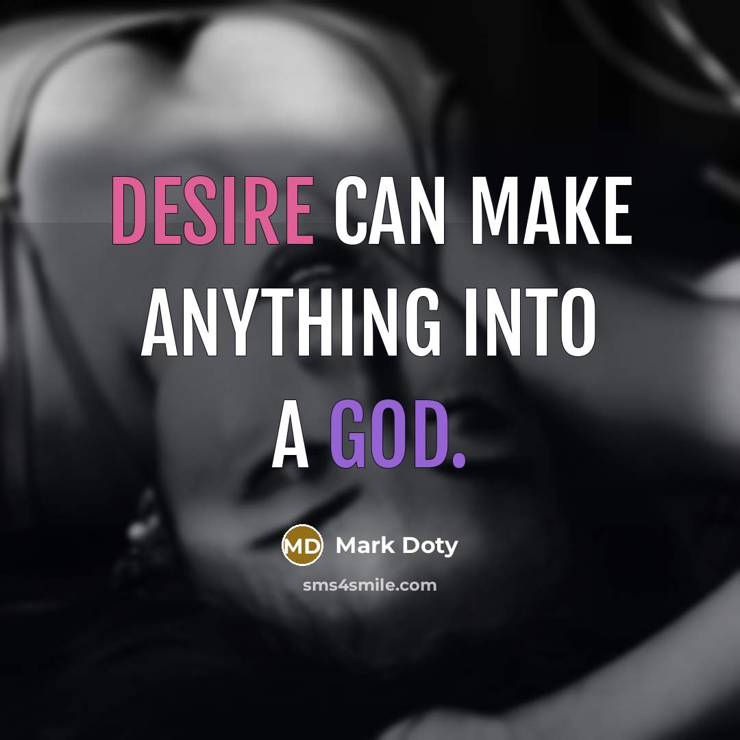 “Desire can make anything into a god.” quote by Mark Doty