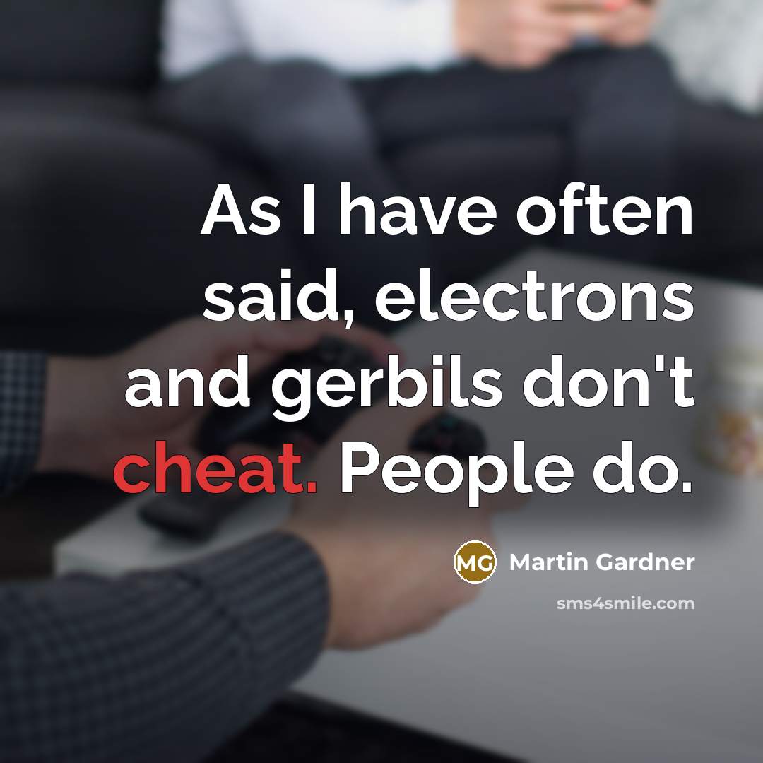 “As I have often said, electrons and gerbils don't cheat. People do.” quote by Martin Gardner