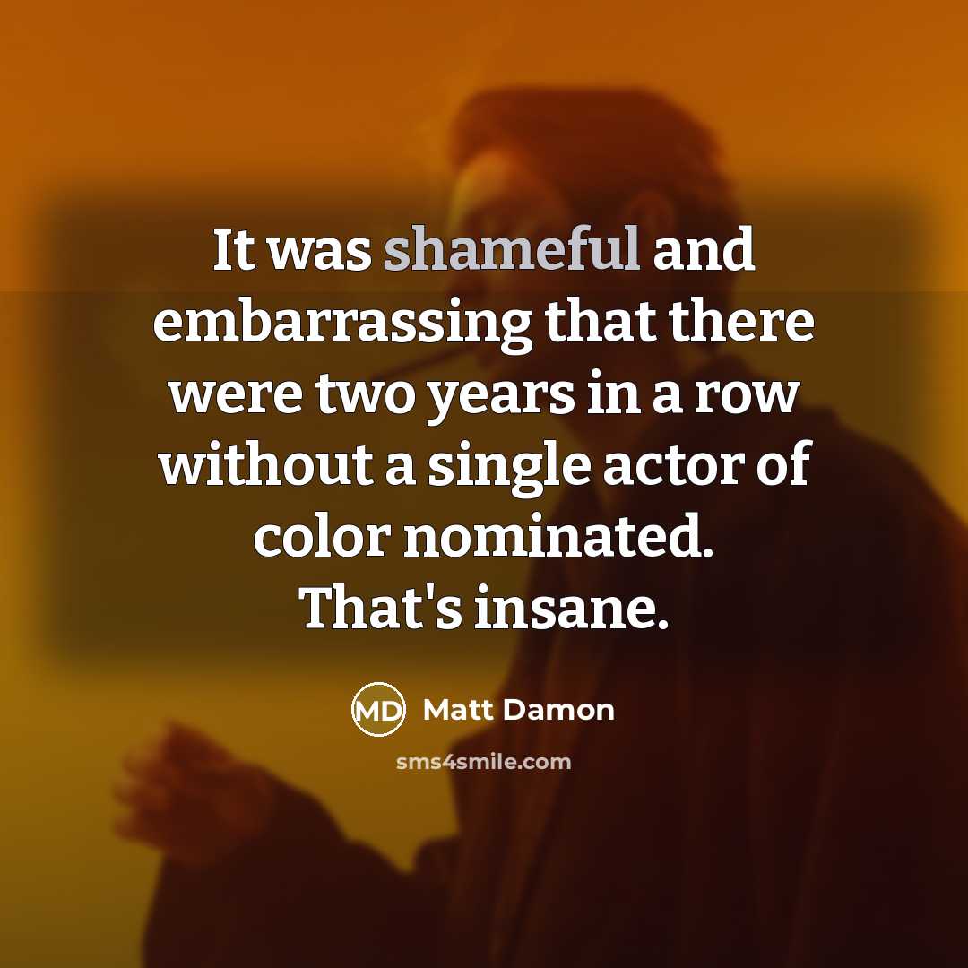 “It was shameful and embarrassing that there were two years in a row without a single actor of color nominated. That's insane.” quote by Matt Damon
