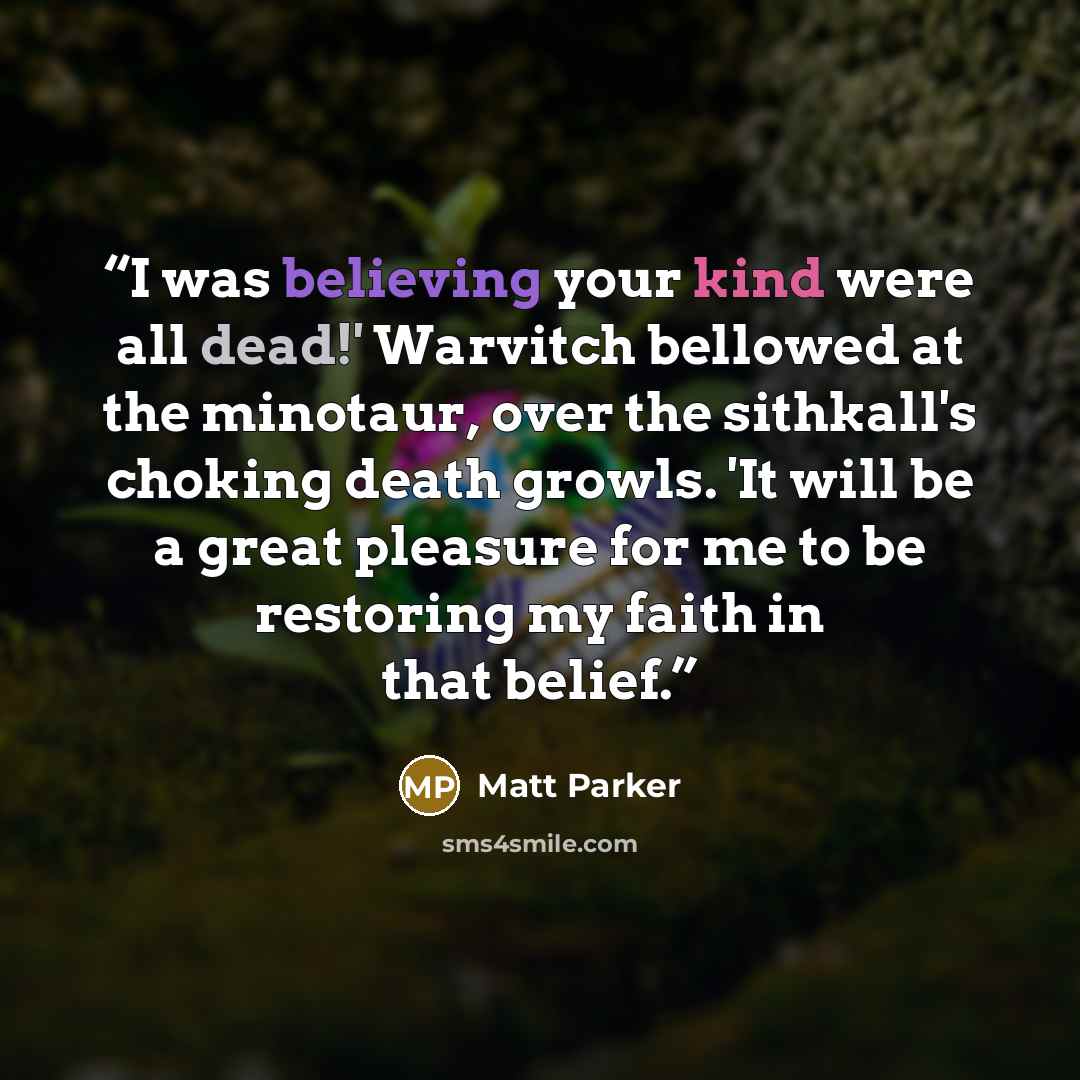 “I was believing your kind were all dead!' Warvitch bellowed at the minotaur, over the sithkall's choking death growls. 'It will be a great pleasure for me to be restoring my faith in that belief.” quote by Matt Parker