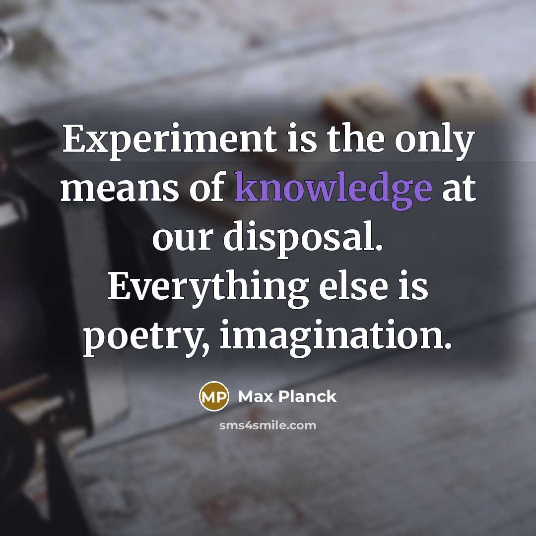 “Experiment is the only means of knowledge at our disposal. Everything else is poetry, imagination.” quote by Max Planck