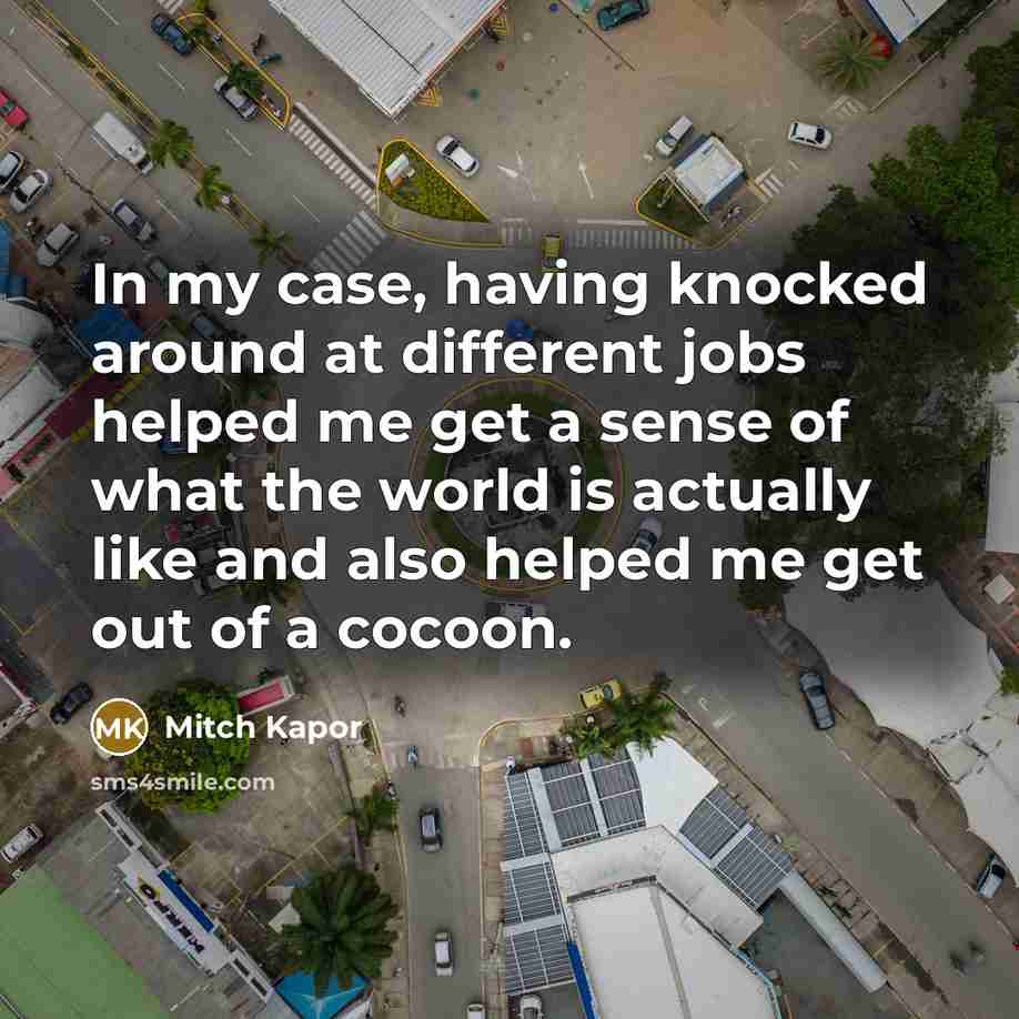“In my case, having knocked around at different jobs helped me get a sense of what the world is actually like and also helped me get out of a cocoon.” quote by Mitch Kapor