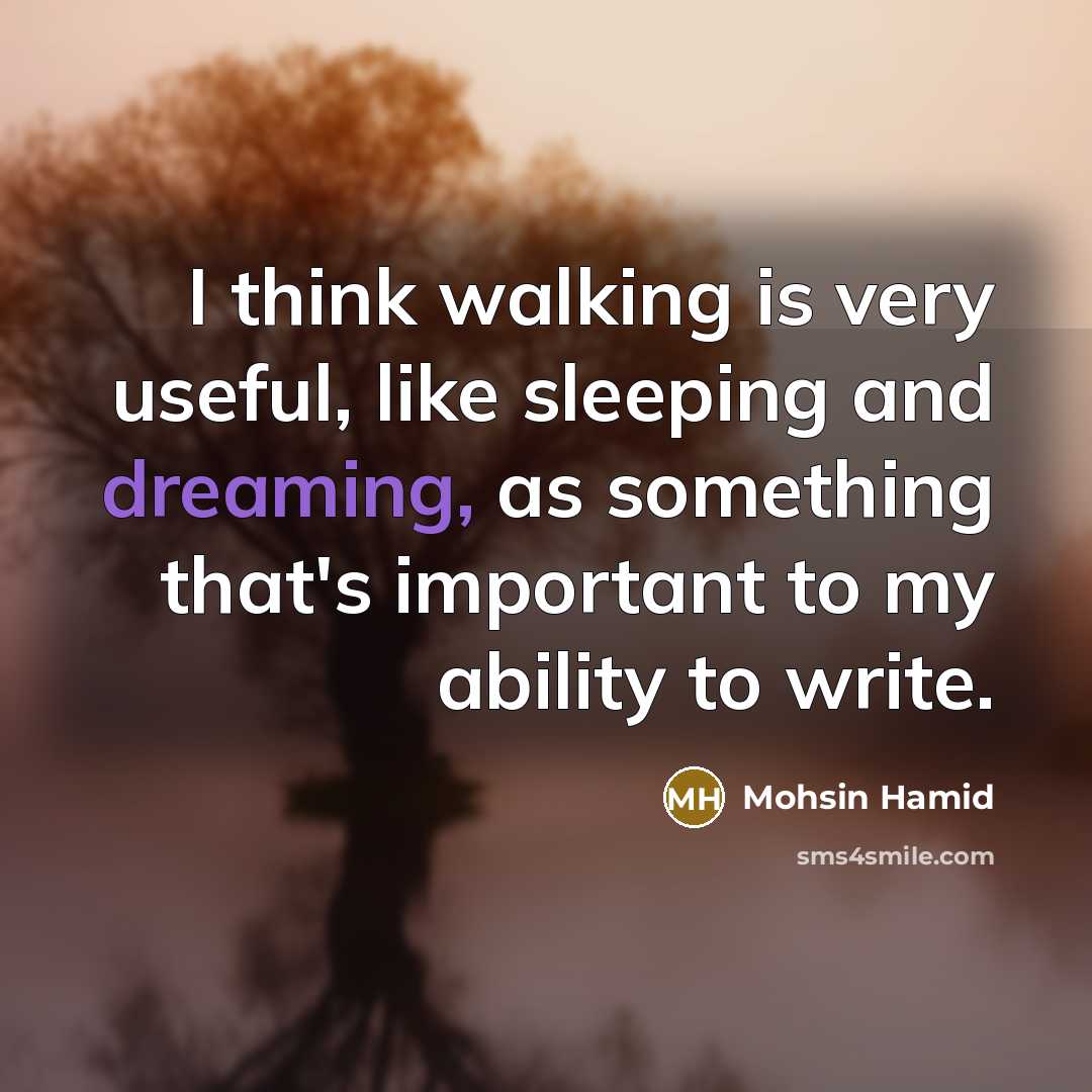 “I think walking is very useful, like sleeping and dreaming, as something that's important to my ability to write.” quote by Mohsin Hamid