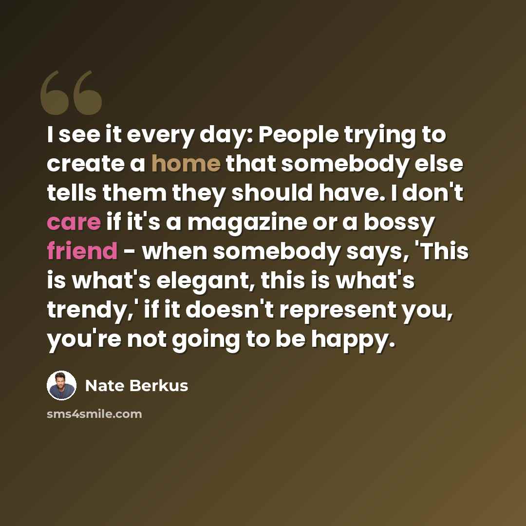 “I see it every day: People trying to create a home that somebody else tells them they should have. I don't care if it's a magazine or a bossy friend - when somebody says, 'This is what's elegant, this is what's trendy,' if it doesn't represent you, you're not going to be happy.” quote by Nate Berkus