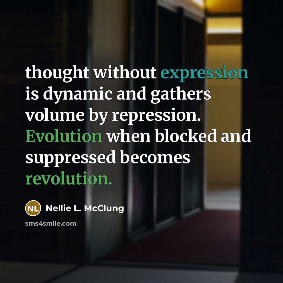 “thought without expression is dynamic and gathers volume by repression. Evolution when blocked and suppressed becomes revolution.” quote by Nellie L. McClung