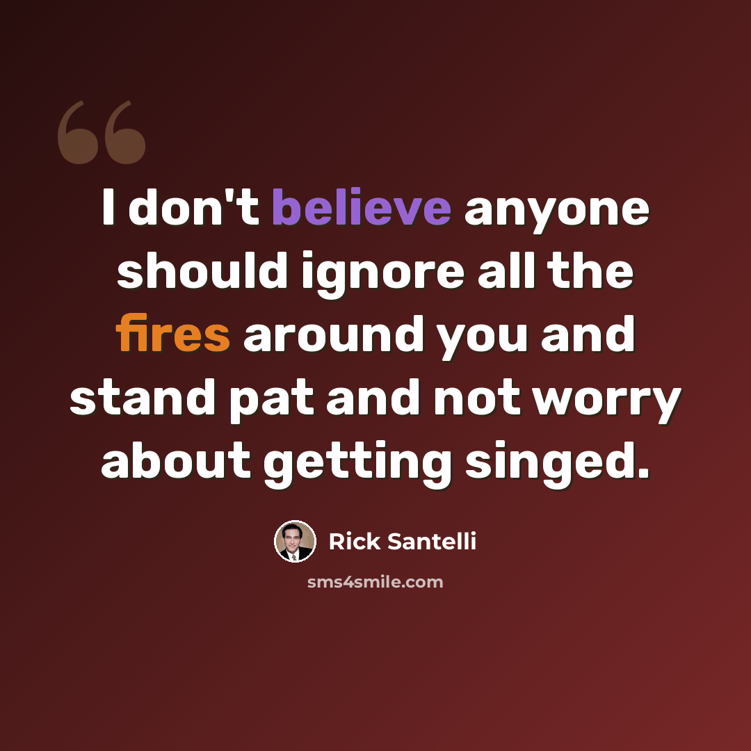 “I don't believe anyone should ignore all the fires around you and stand pat and not worry about getting singed.” quote by Rick Santelli